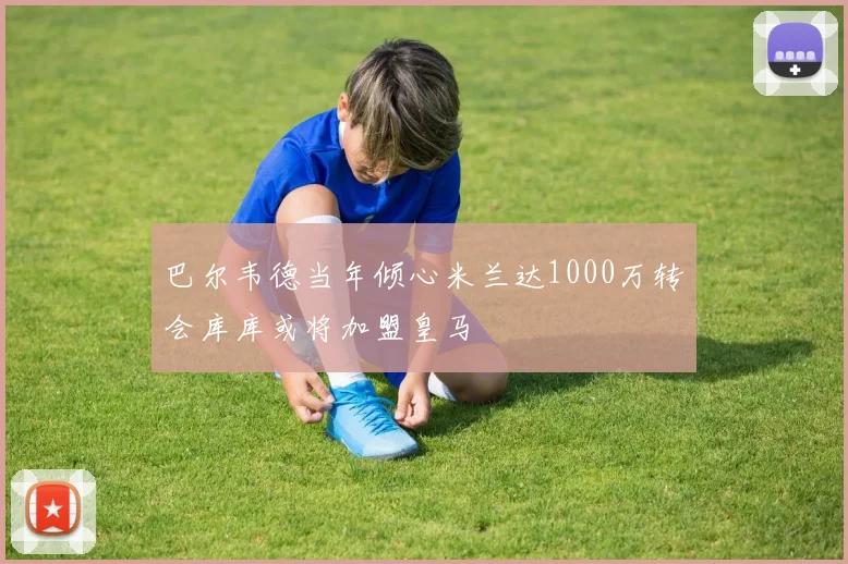巴尔韦德当年倾心米兰达1000万转会库库或将加盟皇马