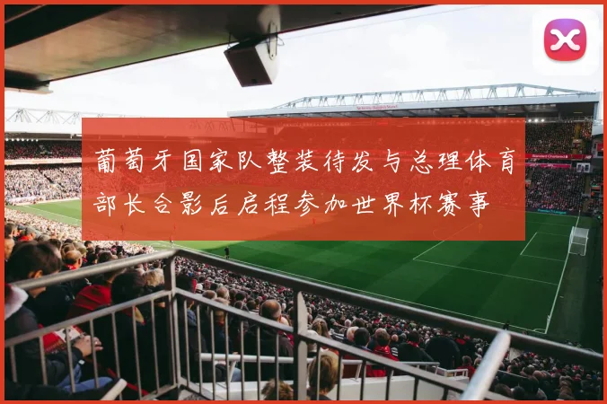 葡萄牙国家队整装待发与总理体育部长合影后启程参加世界杯赛事