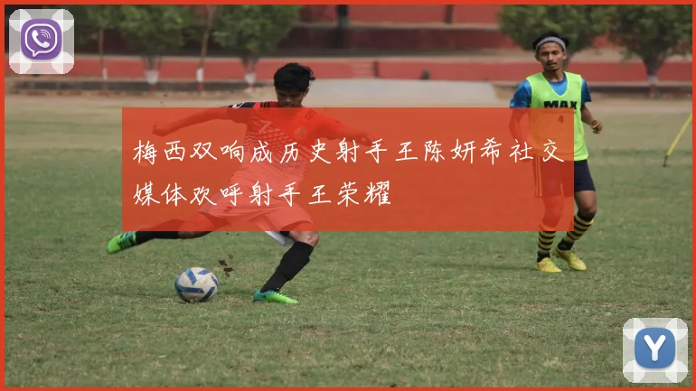 梅西双响成历史射手王陈妍希社交媒体欢呼射手王荣耀