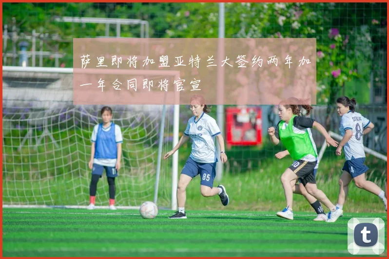 萨里即将加盟亚特兰大签约两年加一年合同即将官宣