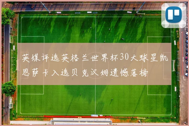 英媒评选英格兰世界杯30大球星凯恩萨卡入选贝克汉姆遗憾落榜