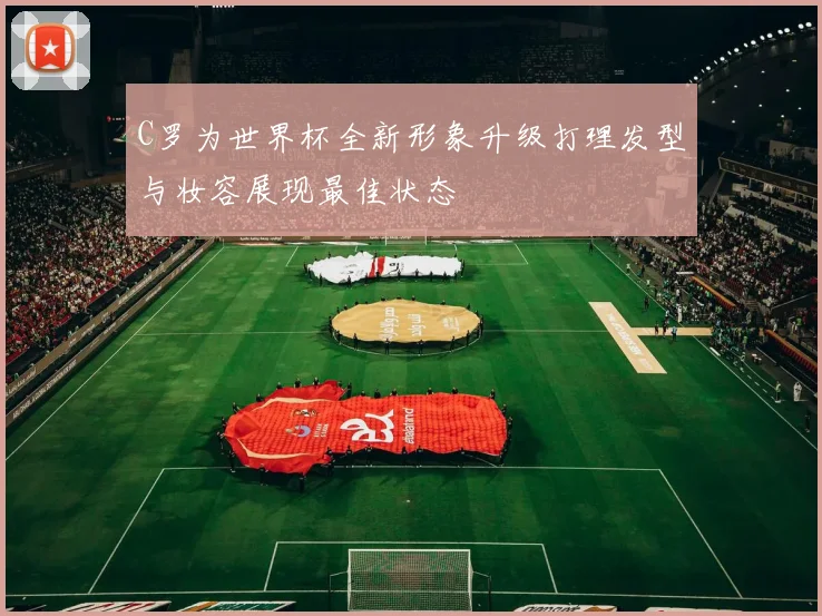 C罗为世界杯全新形象升级打理发型与妆容展现最佳状态