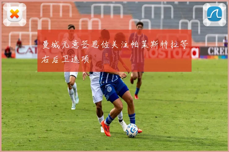曼城无意签恩佐关注帕莱斯特拉等右后卫选项