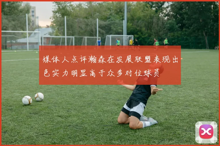 媒体人点评瀚森在发展联盟表现出色实力明显高于众多对位球员