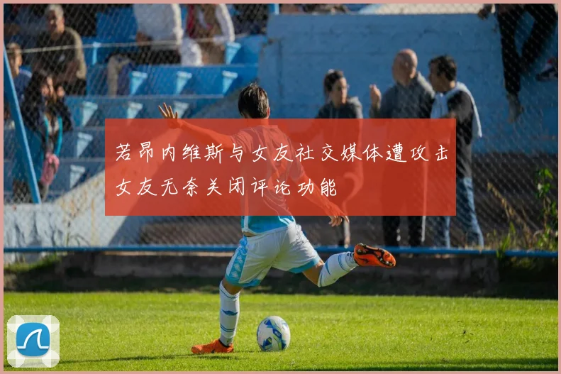 若昂内维斯与女友社交媒体遭攻击女友无奈关闭评论功能