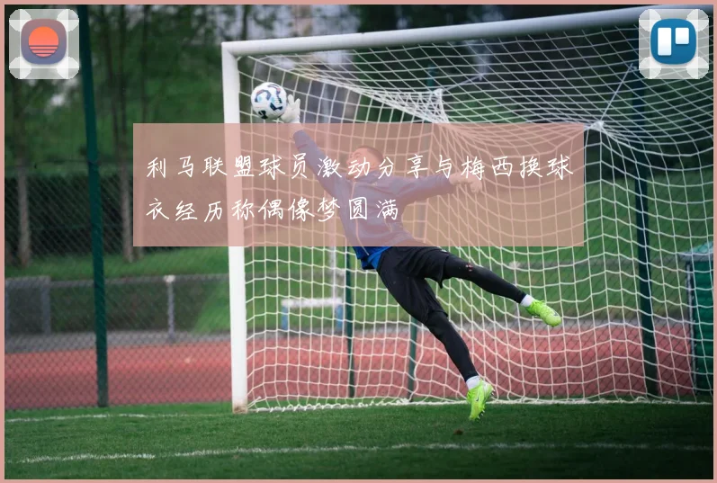 利马联盟球员激动分享与梅西换球衣经历称偶像梦圆满