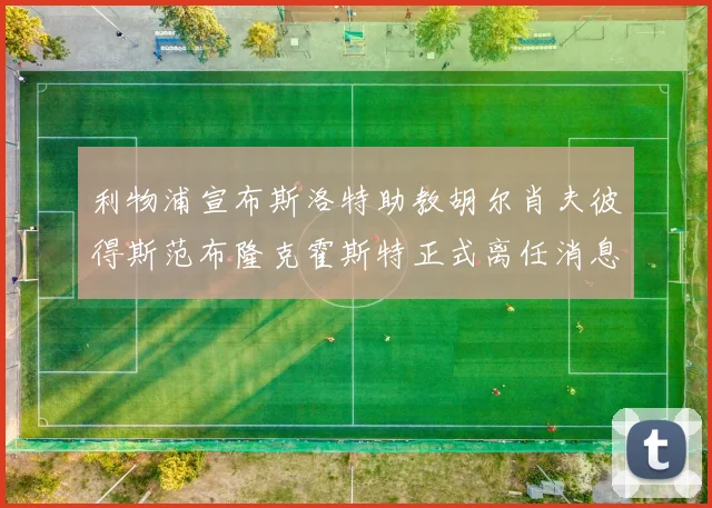 利物浦宣布斯洛特助教胡尔肖夫彼得斯范布隆克霍斯特正式离任消息