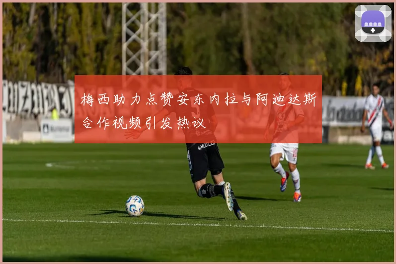 梅西助力点赞安东内拉与阿迪达斯合作视频引发热议