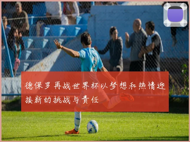 德保罗再战世界杯以梦想和热情迎接新的挑战与责任