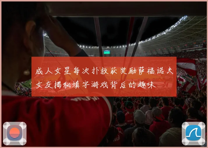 成人女星每次扑救获奖励萨福诺夫女友揭秘填字游戏背后的趣味