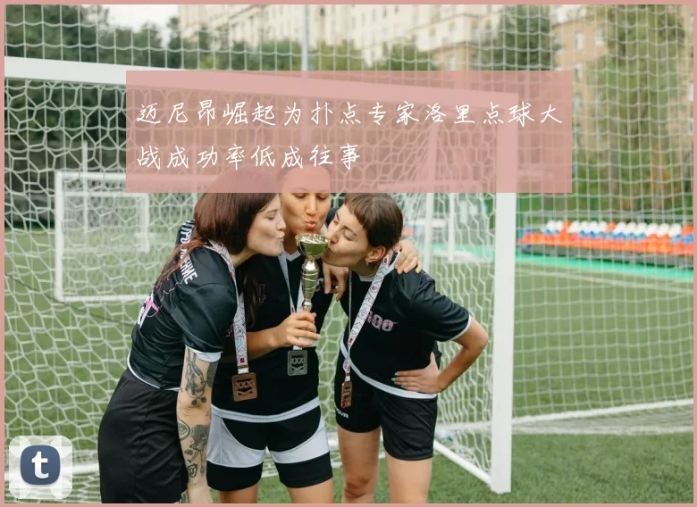 迈尼昂崛起为扑点专家洛里点球大战成功率低成往事