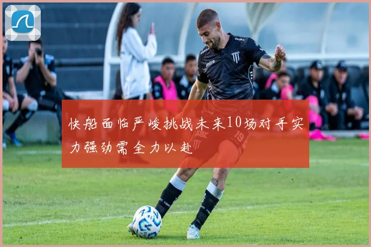 快船面临严峻挑战未来10场对手实力强劲需全力以赴