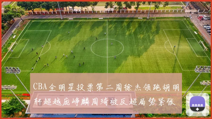 CBA全明星投票第二周徐杰领跑胡明轩超越庞峥麟周琦被反超局势紧张