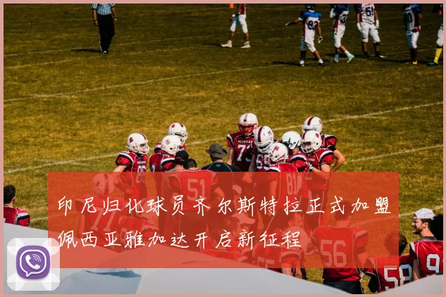 印尼归化球员齐尔斯特拉正式加盟佩西亚雅加达开启新征程