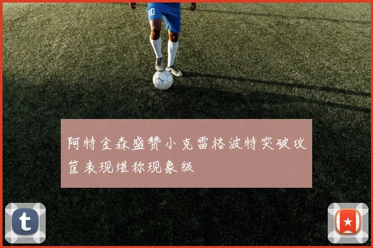 阿特金森盛赞小克雷格波特突破攻筐表现堪称现象级