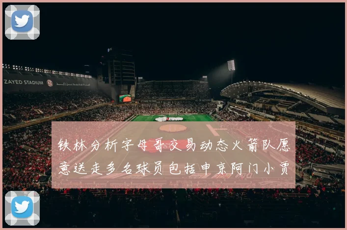 铁林分析字母哥交易动态火箭队愿意送走多名球员包括申京阿门小贾