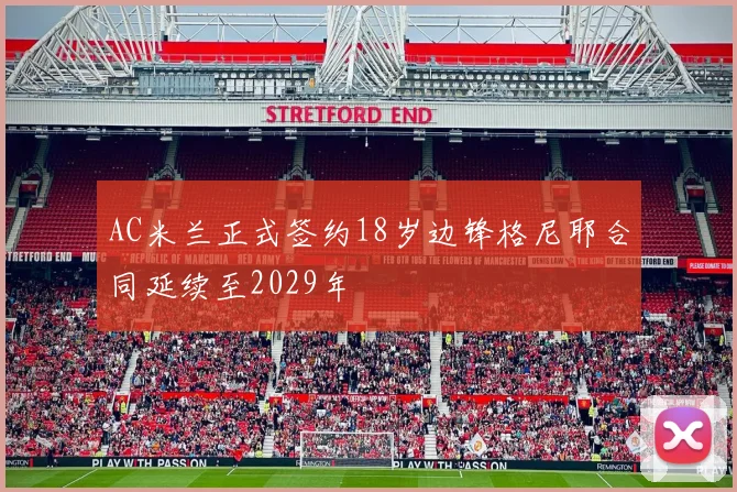 AC米兰正式签约18岁边锋格尼耶合同延续至2029年