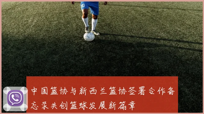 中国篮协与新西兰篮协签署合作备忘录共创篮球发展新篇章