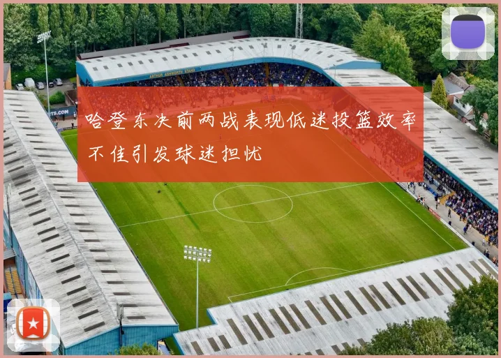 哈登东决前两战表现低迷投篮效率不佳引发球迷担忧