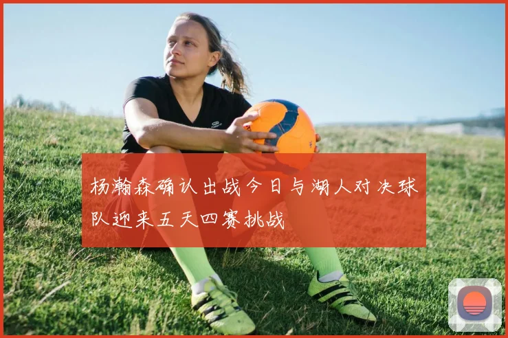 杨瀚森确认出战今日与湖人对决球队迎来五天四赛挑战