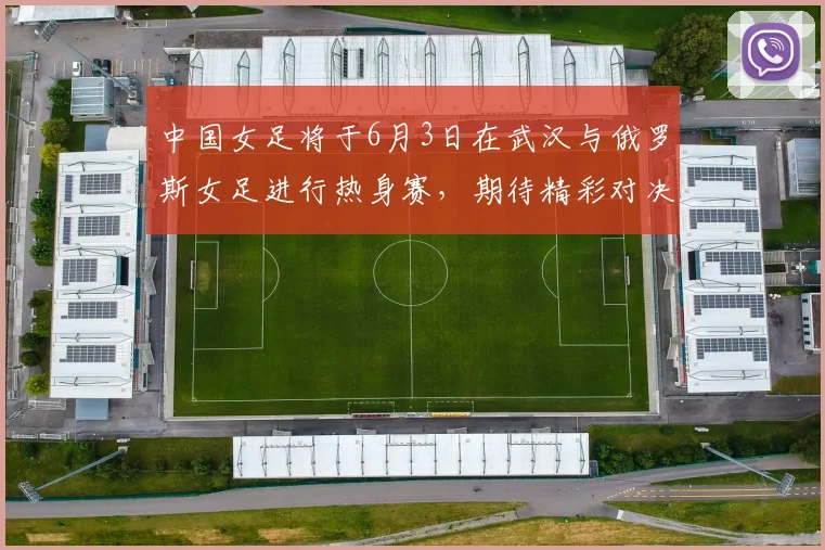 中国女足将于6月3日在武汉与俄罗斯女足进行热身赛，期待精彩对决