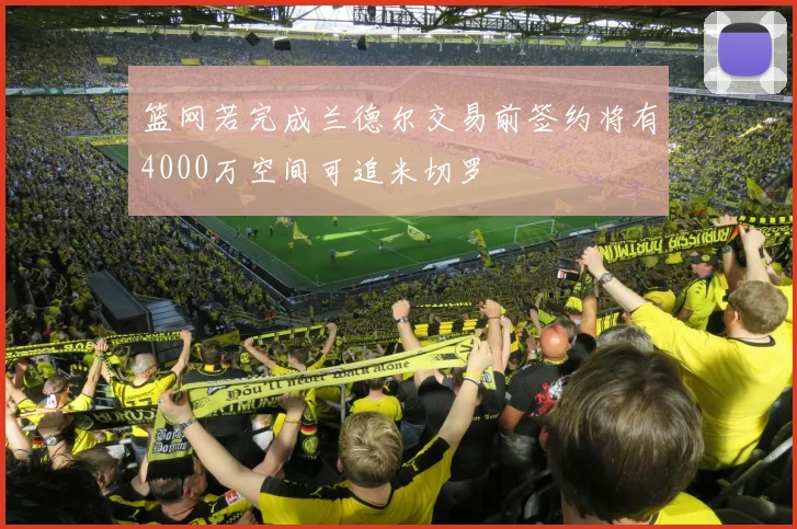 篮网若完成兰德尔交易前签约将有4000万空间可追米切罗