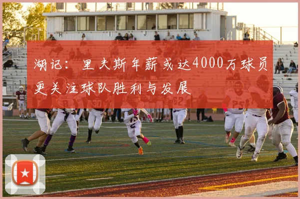 湖记：里夫斯年薪或达4000万球员更关注球队胜利与发展