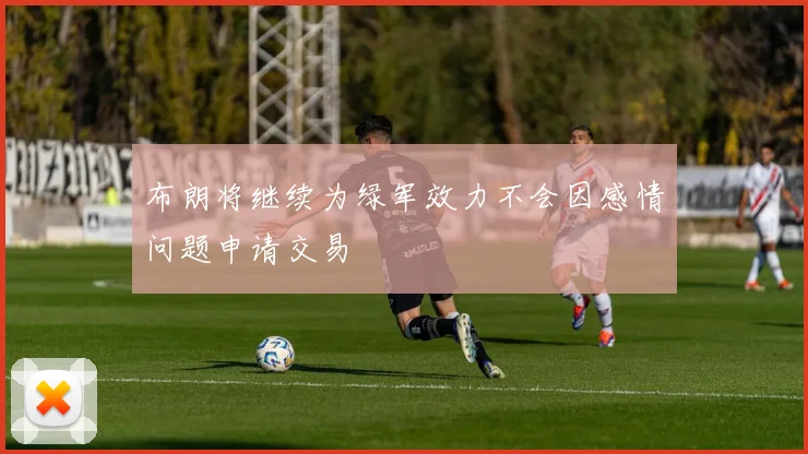 布朗将继续为绿军效力不会因感情问题申请交易