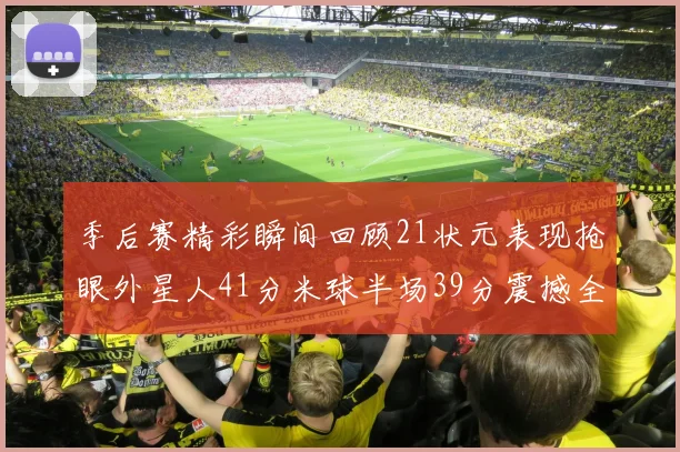 季后赛精彩瞬间回顾21状元表现抢眼外星人41分米球半场39分震撼全场