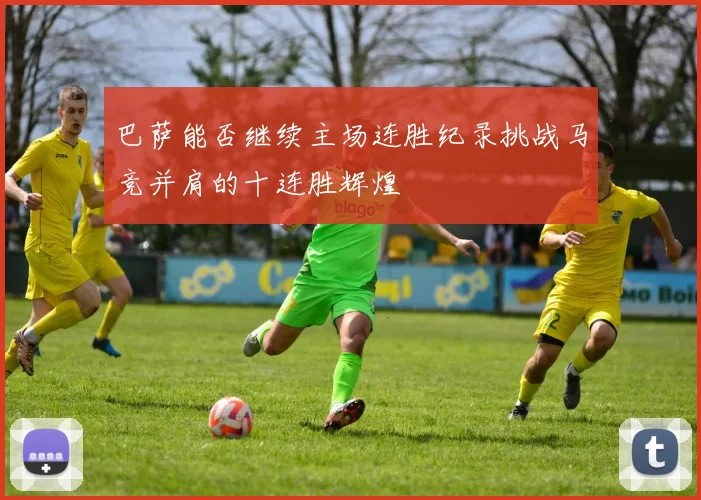 巴萨能否继续主场连胜纪录挑战马竞并肩的十连胜辉煌