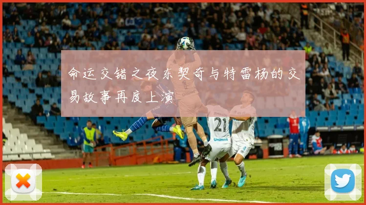 命运交错之夜东契奇与特雷杨的交易故事再度上演
