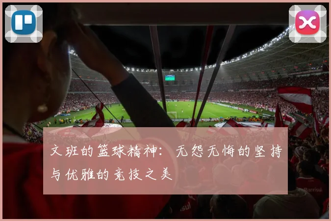 文班的篮球精神：无怨无悔的坚持与优雅的竞技之美